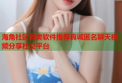 海角社区同类软件推荐真诚匿名聊天视频分享社交平台