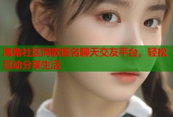 海角社区同款匿名聊天交友平台，轻松互动分享生活
