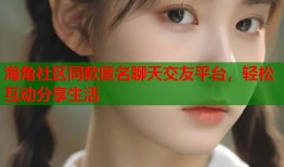 海角社区同款匿名聊天交友平台，轻松互动分享生活