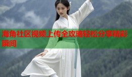 海角社区视频上传全攻略轻松分享精彩瞬间