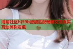 海角社区hj59b智能匹配畅聊交友真实互动等你发现