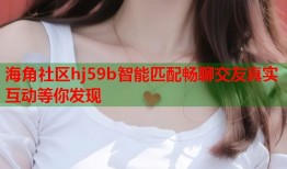 海角社区hj59b智能匹配畅聊交友真实互动等你发现