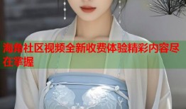 海角社区视频全新收费体验精彩内容尽在掌握