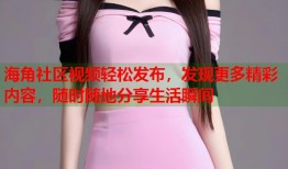 海角社区视频轻松发布，发现更多精彩内容，随时随地分享生活瞬间