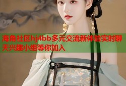 海角社区hj4bb多元交流新体验实时聊天兴趣小组等你加入