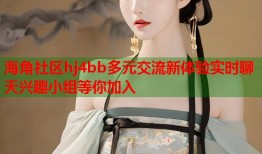 海角社区hj4bb多元交流新体验实时聊天兴趣小组等你加入
