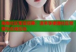 海角社区警官招募：速来享便捷社区管理与在线互动