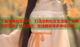 下载海角社区APP，打造您的社区生活圈，享受实时互动、社区活动、在线服务等多样化功能