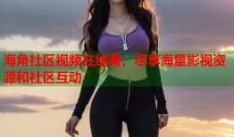 海角社区视频在线看，尽享海量影视资源和社区互动