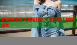 如何快速进入海角社区开启优质工作新体验