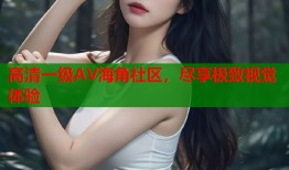 高清一级AV海角社区，尽享极致视觉体验