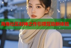 海角社区封神之作引领互动新体验