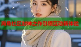 海角社区封神之作引领互动新体验