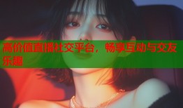 高价值直播社交平台，畅享互动与交友乐趣