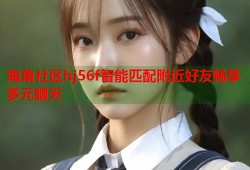 海角社区hj56f智能匹配附近好友畅享多元聊天