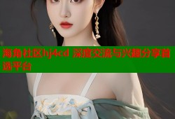 海角社区hj4cd 深度交流与兴趣分享首选平台