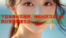 下载海角社区视频，体验社区互动与视频分享的便捷生活