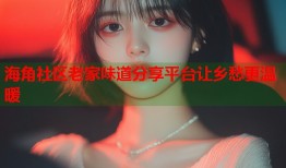 海角社区老家味道分享平台让乡愁更温暖