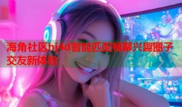 海角社区hj4d智能匹配畅聊兴趣圈子交友新体验