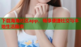 下载海角社区app，畅享便捷社交与本地生活服务