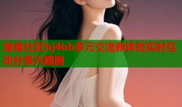 海角社区hj4bb多元交流新体验实时互动分享兴趣圈