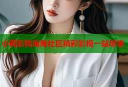 小莉影院海角社区精彩影视一站尽享