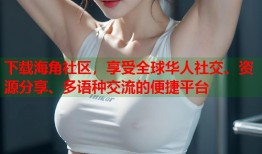 下载海角社区，享受全球华人社交、资源分享、多语种交流的便捷平台