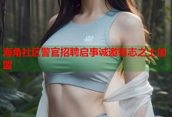 海角社区警官招聘启事诚邀有志之士加盟