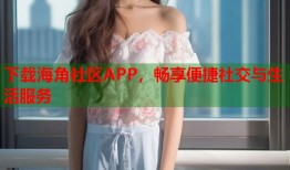 下载海角社区APP，畅享便捷社交与生活服务