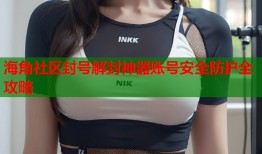 海角社区封号解封神器账号安全防护全攻略