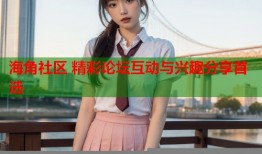 海角社区 精彩论坛互动与兴趣分享首选