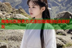 海角社区联系方式添加指南轻松连接好友