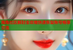 海角社区解封全攻略快速恢复账号畅享交流
