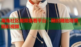 海角社区视频查看平台：随时随地观看精彩视频