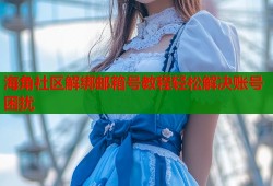 海角社区解绑邮箱号教程轻松解决账号困扰
