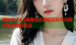 海神侄子4.0海角社区智能互动平台助你畅享精彩生活