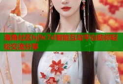 海角社区hj9c7d智能互动平台助你轻松交流分享