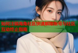 如何注销海角社区快速解除账号与社区互动终止指南
