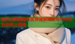 如何注销海角社区快速解除账号与社区互动终止指南