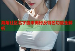 海角社区名字由来揭秘及特色功能全解析