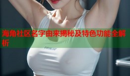 海角社区名字由来揭秘及特色功能全解析