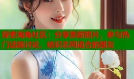 探索海角社区：分享景甜照片，参与热门话题讨论，结识志同道合的朋友