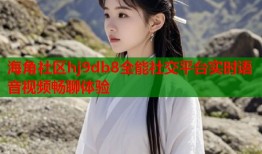 海角社区hj9db8全能社交平台实时语音视频畅聊体验