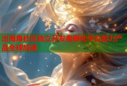 出海角社区独立开发者孵化平台助力产品全球加速