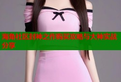 海角社区封神之作购买攻略与大神实战分享