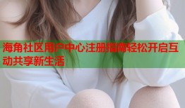 海角社区用户中心注册指南轻松开启互动共享新生活
