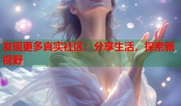 发现更多真实社区：分享生活，探索新视野