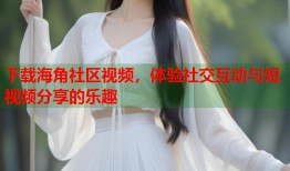 下载海角社区视频，体验社交互动与短视频分享的乐趣