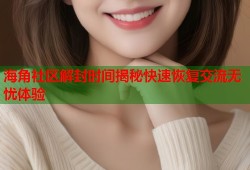 海角社区解封时间揭秘快速恢复交流无忧体验