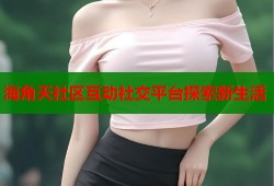 海角天社区互动社交平台探索新生活